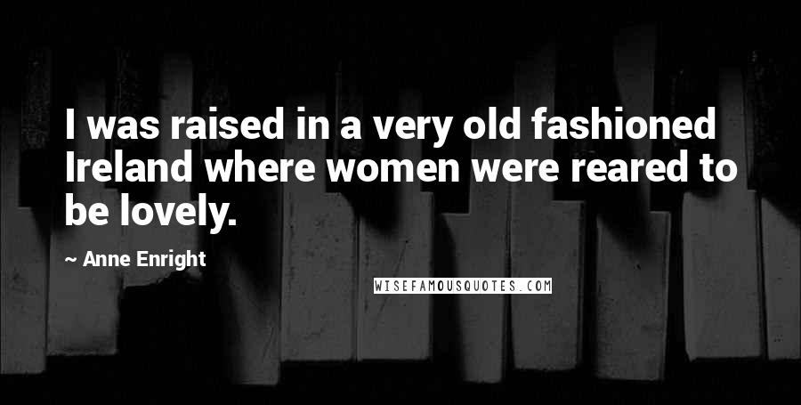 Anne Enright Quotes: I was raised in a very old fashioned Ireland where women were reared to be lovely.