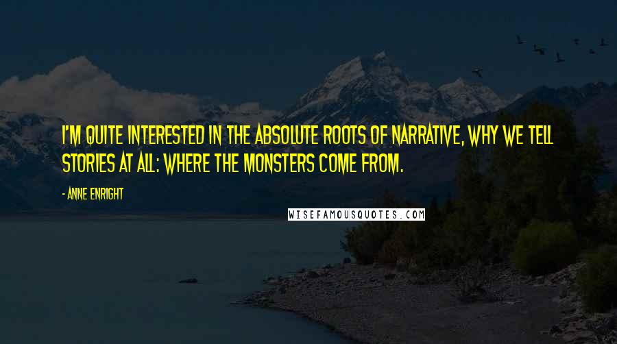 Anne Enright Quotes: I'm quite interested in the absolute roots of narrative, why we tell stories at all: where the monsters come from.