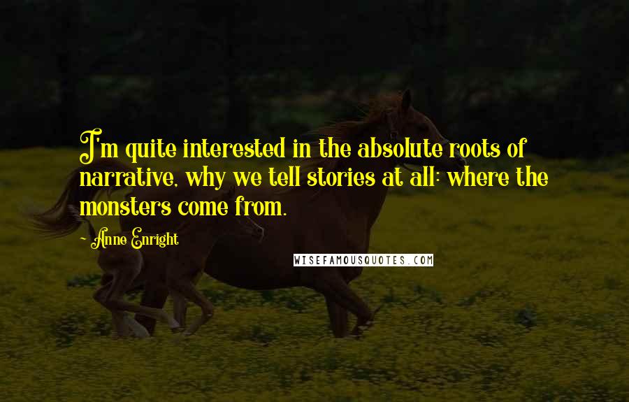 Anne Enright Quotes: I'm quite interested in the absolute roots of narrative, why we tell stories at all: where the monsters come from.