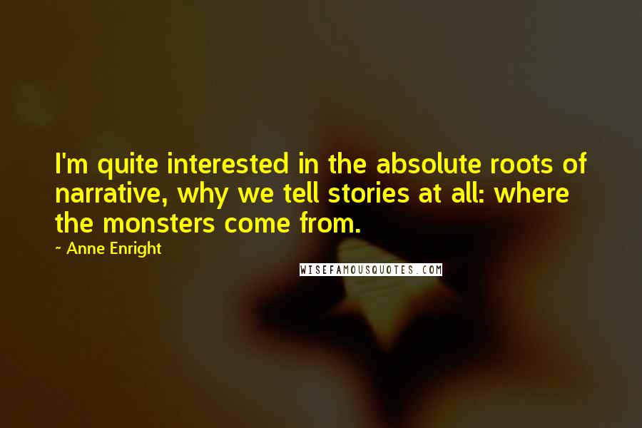 Anne Enright Quotes: I'm quite interested in the absolute roots of narrative, why we tell stories at all: where the monsters come from.
