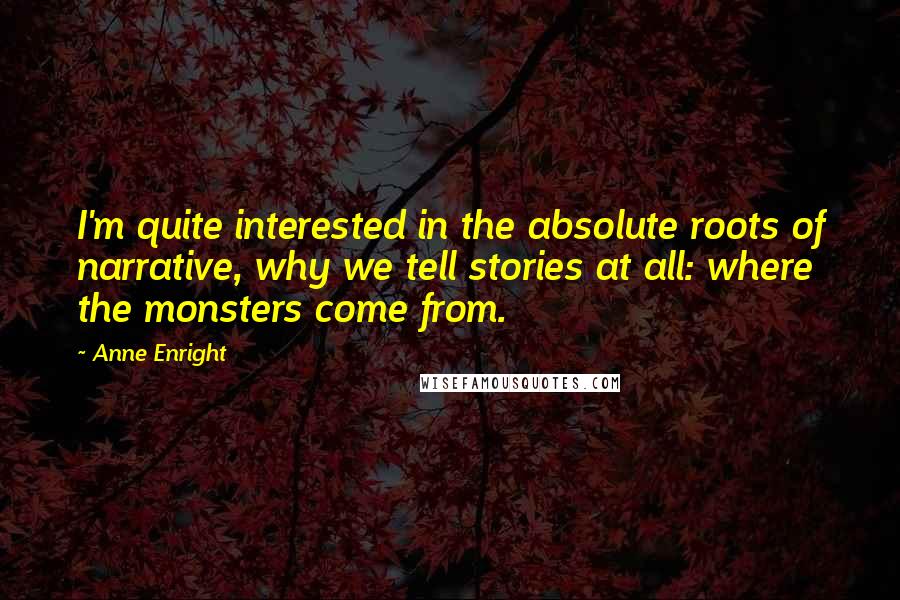 Anne Enright Quotes: I'm quite interested in the absolute roots of narrative, why we tell stories at all: where the monsters come from.