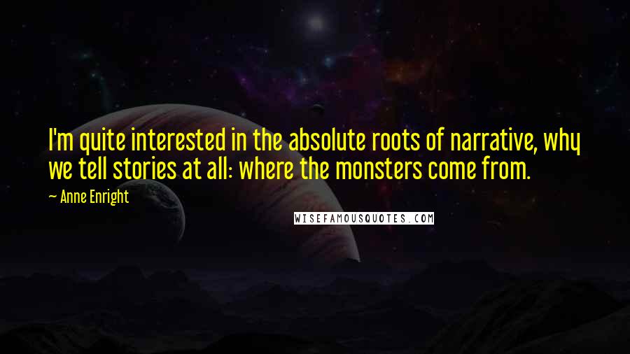 Anne Enright Quotes: I'm quite interested in the absolute roots of narrative, why we tell stories at all: where the monsters come from.