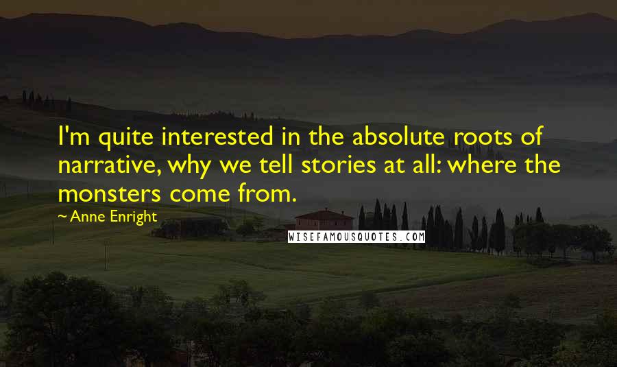 Anne Enright Quotes: I'm quite interested in the absolute roots of narrative, why we tell stories at all: where the monsters come from.