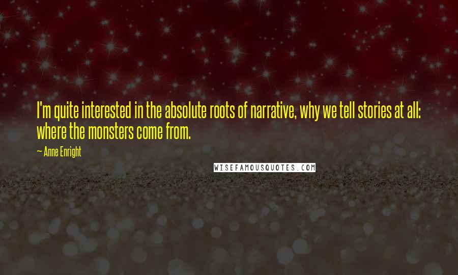 Anne Enright Quotes: I'm quite interested in the absolute roots of narrative, why we tell stories at all: where the monsters come from.