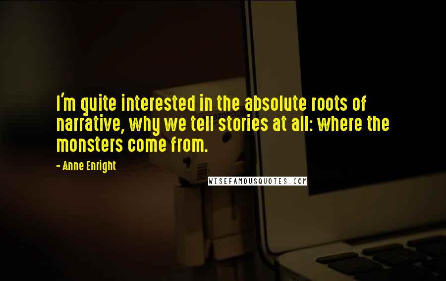 Anne Enright Quotes: I'm quite interested in the absolute roots of narrative, why we tell stories at all: where the monsters come from.