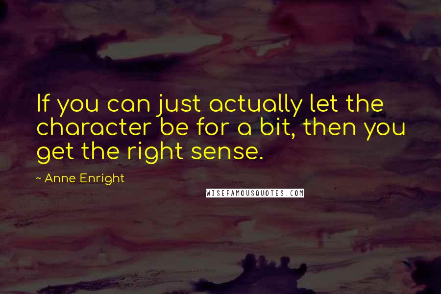 Anne Enright Quotes: If you can just actually let the character be for a bit, then you get the right sense.