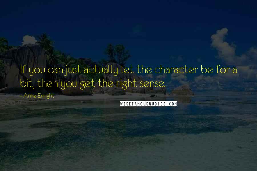 Anne Enright Quotes: If you can just actually let the character be for a bit, then you get the right sense.