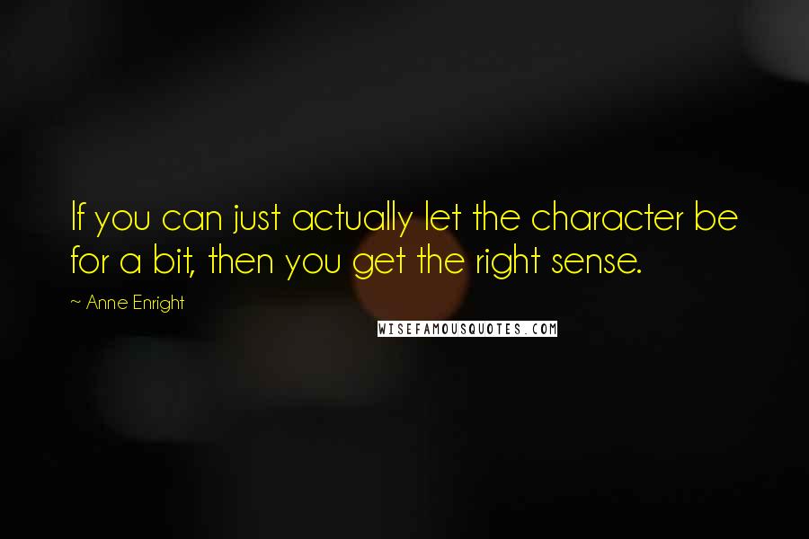 Anne Enright Quotes: If you can just actually let the character be for a bit, then you get the right sense.