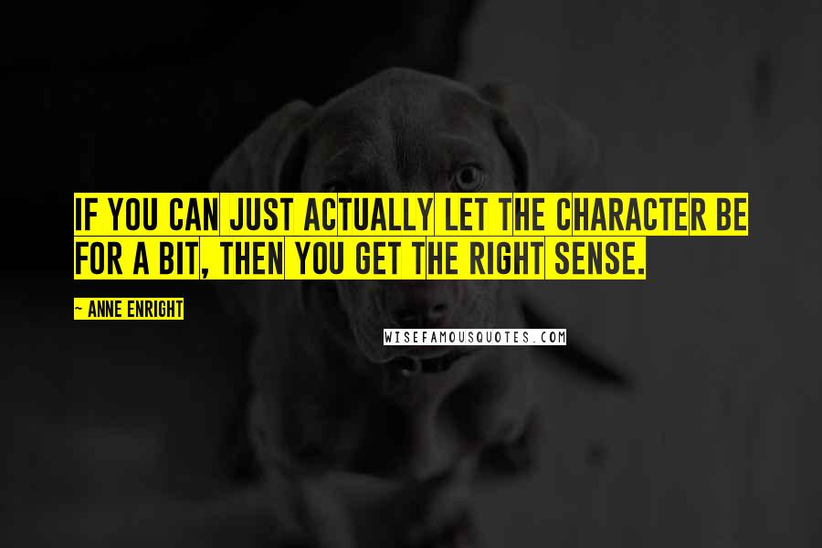 Anne Enright Quotes: If you can just actually let the character be for a bit, then you get the right sense.