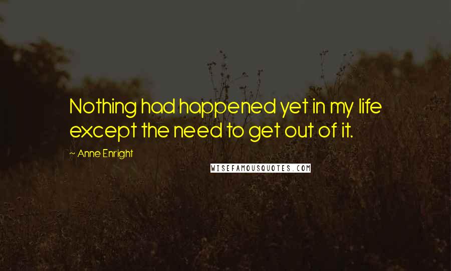Anne Enright Quotes: Nothing had happened yet in my life except the need to get out of it.
