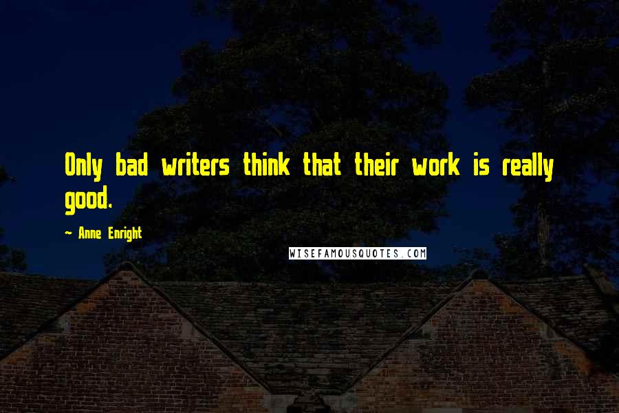 Anne Enright Quotes: Only bad writers think that their work is really good.