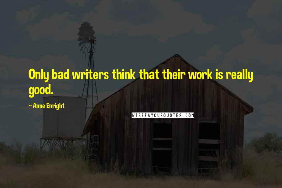 Anne Enright Quotes: Only bad writers think that their work is really good.