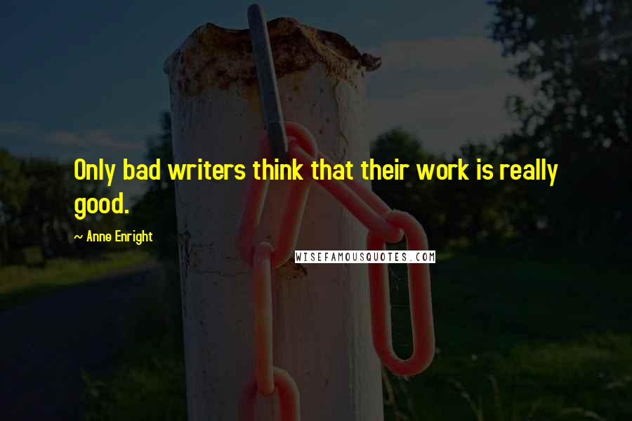 Anne Enright Quotes: Only bad writers think that their work is really good.