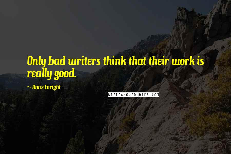 Anne Enright Quotes: Only bad writers think that their work is really good.