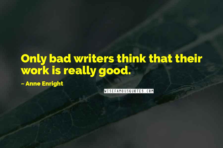 Anne Enright Quotes: Only bad writers think that their work is really good.