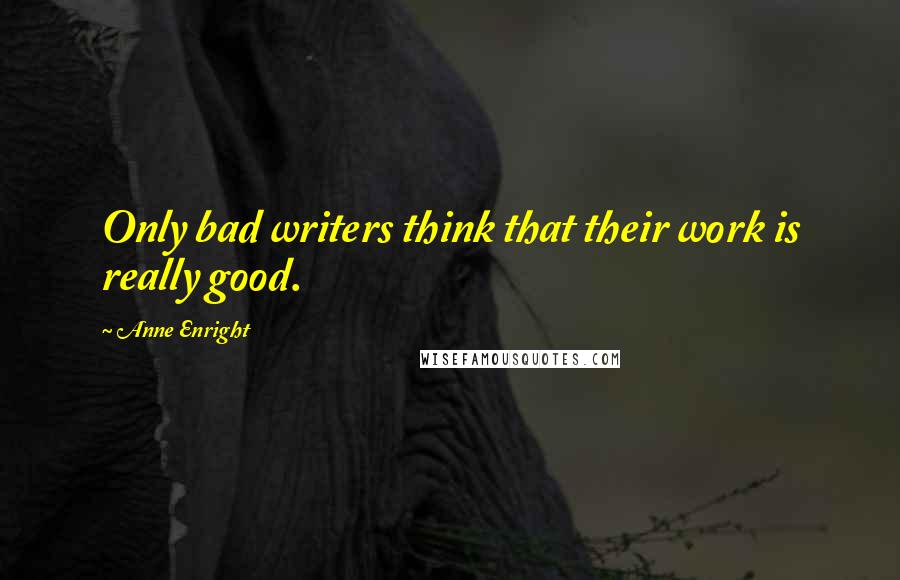 Anne Enright Quotes: Only bad writers think that their work is really good.