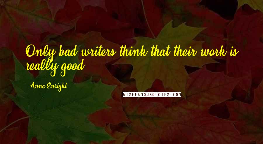 Anne Enright Quotes: Only bad writers think that their work is really good.