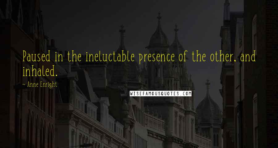 Anne Enright Quotes: Paused in the ineluctable presence of the other, and inhaled.