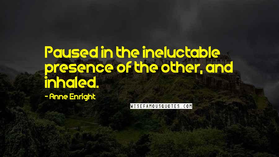Anne Enright Quotes: Paused in the ineluctable presence of the other, and inhaled.