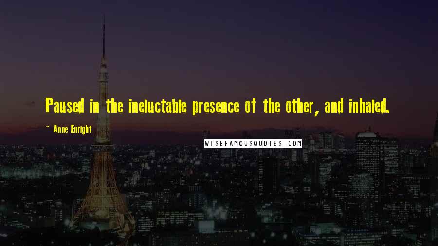 Anne Enright Quotes: Paused in the ineluctable presence of the other, and inhaled.