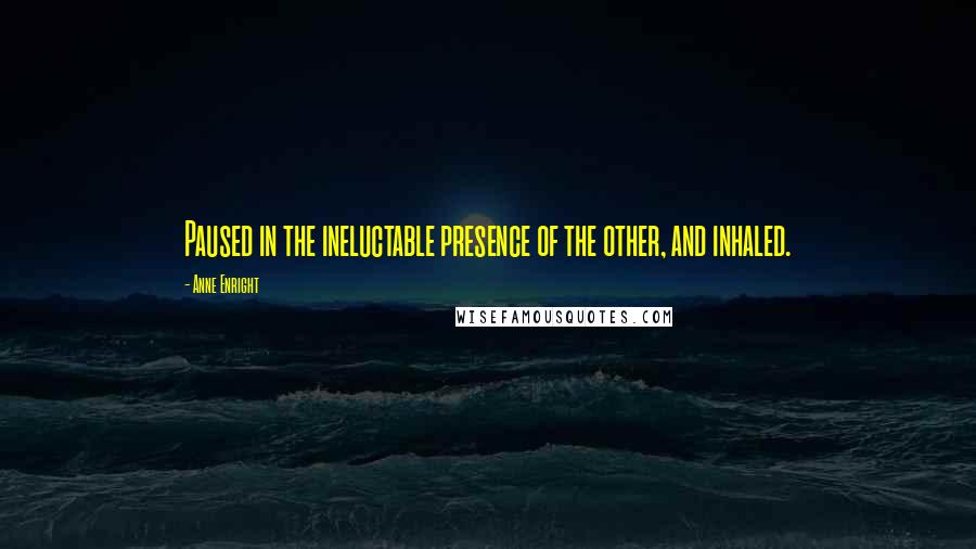 Anne Enright Quotes: Paused in the ineluctable presence of the other, and inhaled.