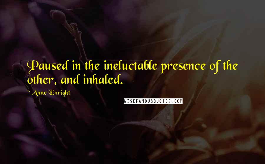 Anne Enright Quotes: Paused in the ineluctable presence of the other, and inhaled.