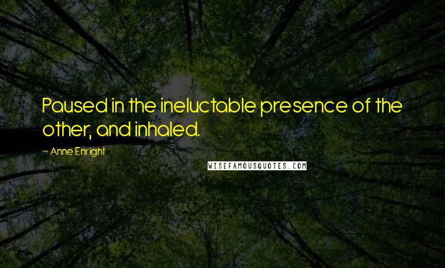 Anne Enright Quotes: Paused in the ineluctable presence of the other, and inhaled.