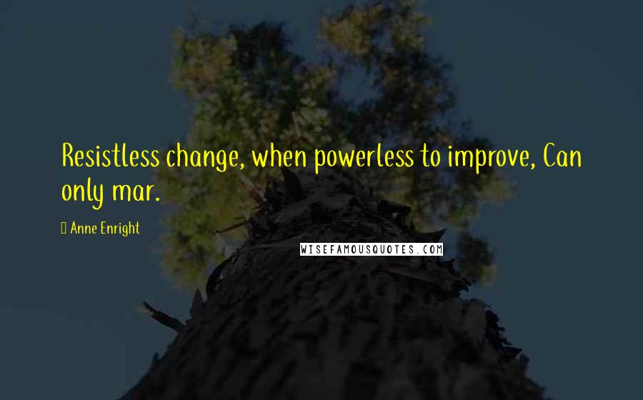 Anne Enright Quotes: Resistless change, when powerless to improve, Can only mar.