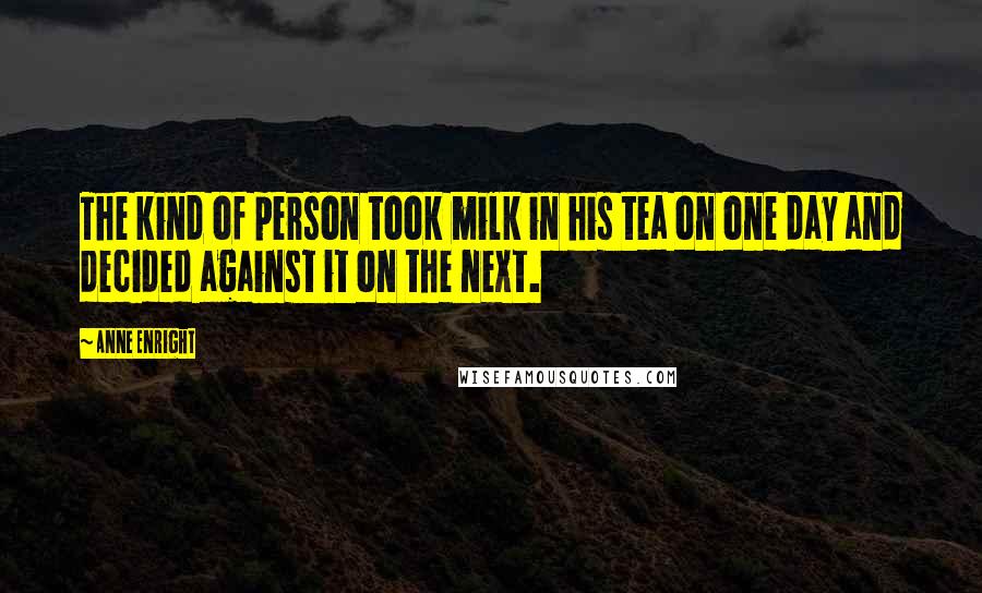 Anne Enright Quotes: The kind of person took milk in his tea on one day and decided against it on the next.