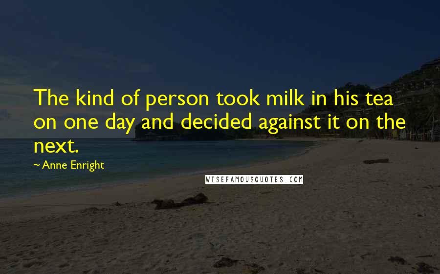 Anne Enright Quotes: The kind of person took milk in his tea on one day and decided against it on the next.