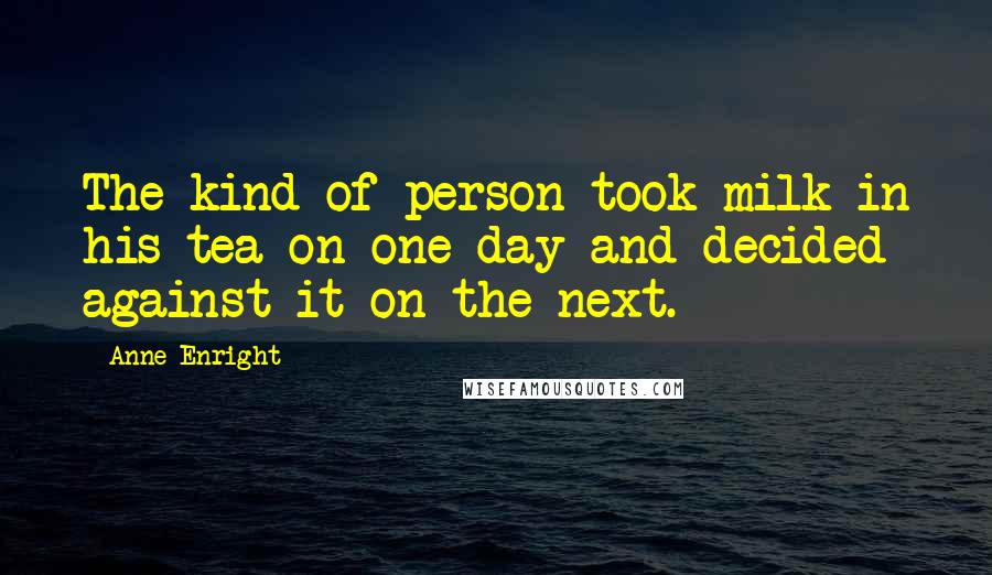 Anne Enright Quotes: The kind of person took milk in his tea on one day and decided against it on the next.