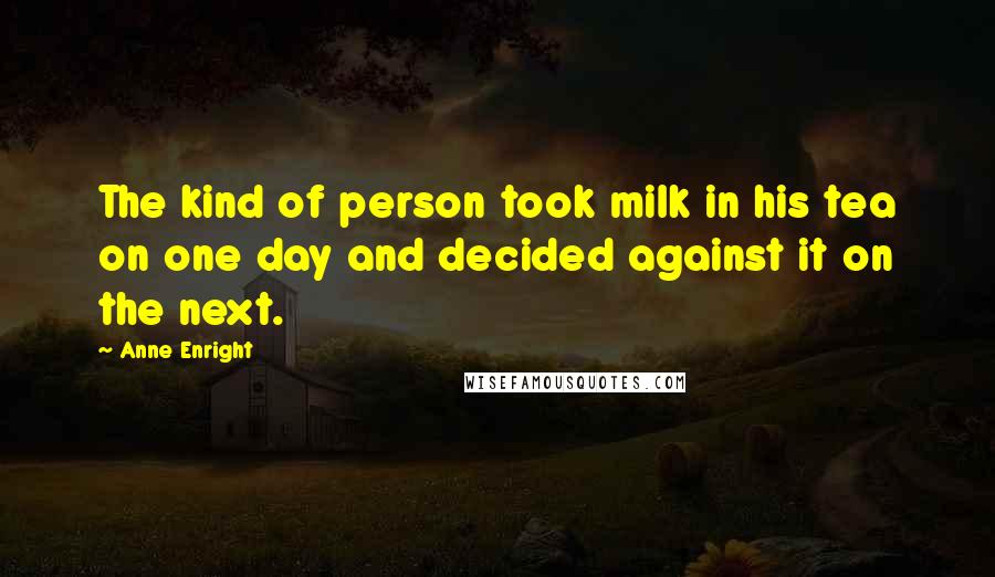 Anne Enright Quotes: The kind of person took milk in his tea on one day and decided against it on the next.