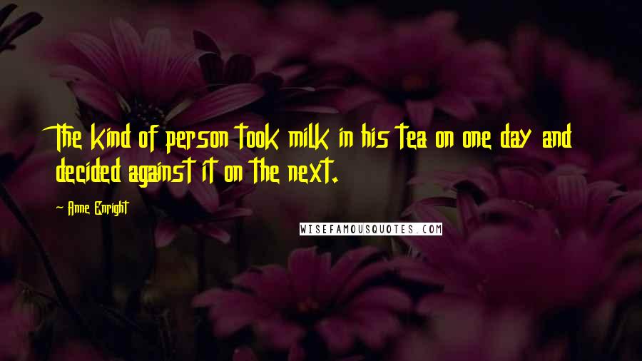 Anne Enright Quotes: The kind of person took milk in his tea on one day and decided against it on the next.