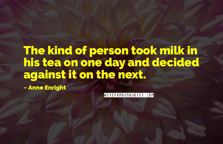 Anne Enright Quotes: The kind of person took milk in his tea on one day and decided against it on the next.