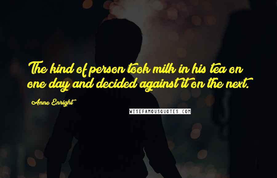 Anne Enright Quotes: The kind of person took milk in his tea on one day and decided against it on the next.