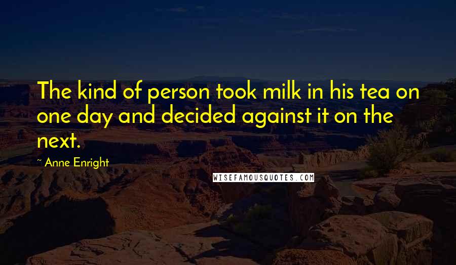 Anne Enright Quotes: The kind of person took milk in his tea on one day and decided against it on the next.