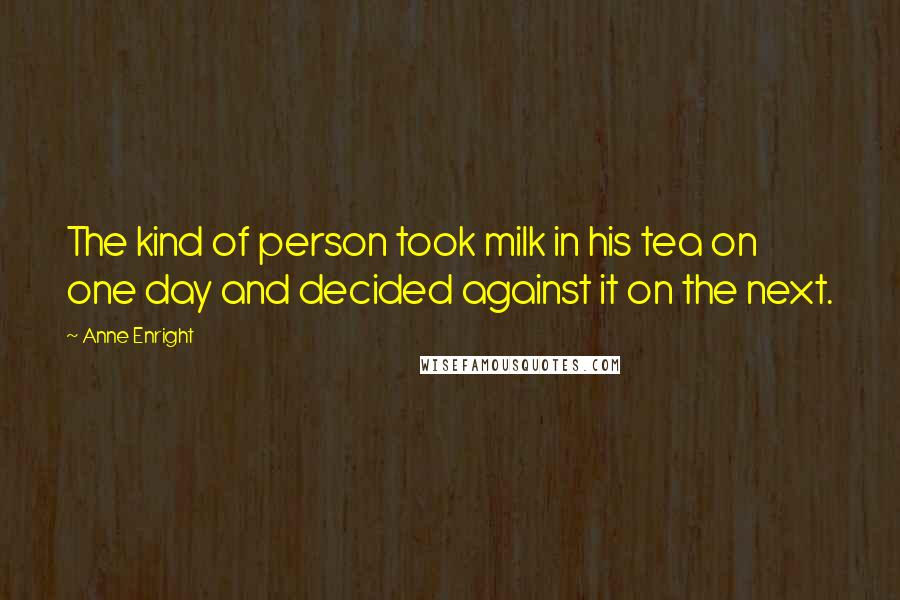 Anne Enright Quotes: The kind of person took milk in his tea on one day and decided against it on the next.