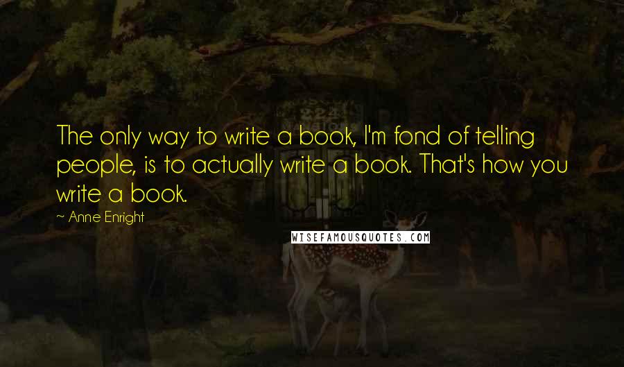 Anne Enright Quotes: The only way to write a book, I'm fond of telling people, is to actually write a book. That's how you write a book.