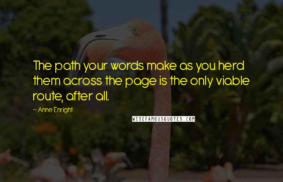 Anne Enright Quotes: The path your words make as you herd them across the page is the only viable route, after all.