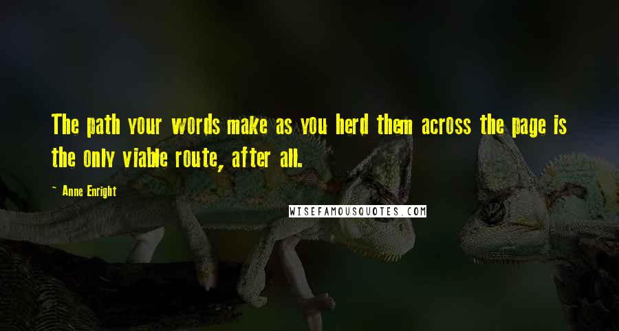 Anne Enright Quotes: The path your words make as you herd them across the page is the only viable route, after all.