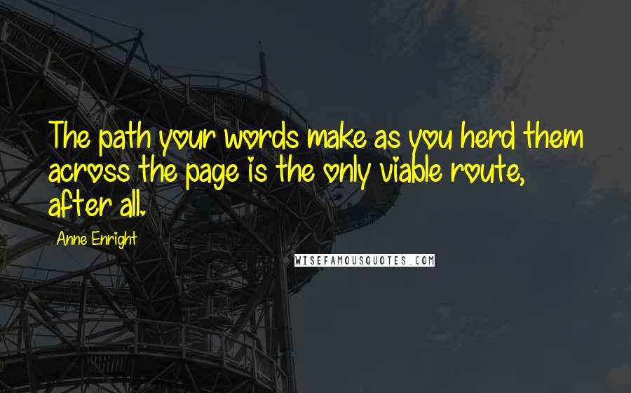 Anne Enright Quotes: The path your words make as you herd them across the page is the only viable route, after all.