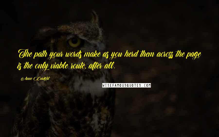 Anne Enright Quotes: The path your words make as you herd them across the page is the only viable route, after all.