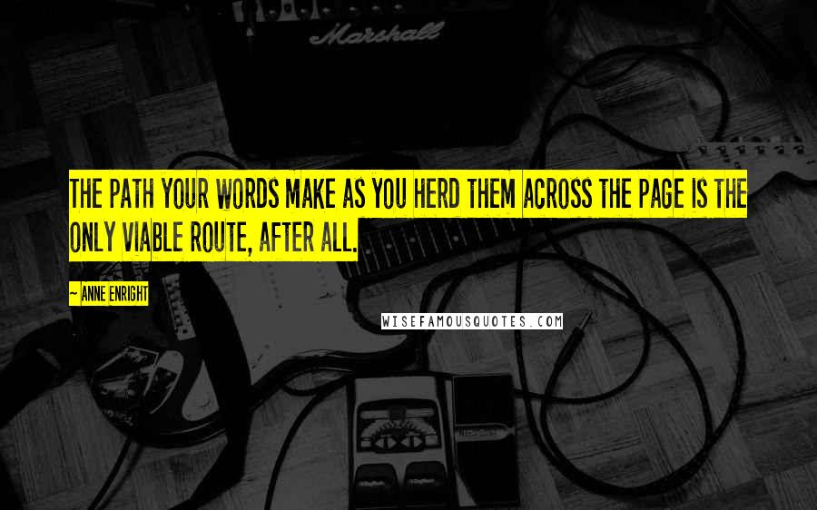 Anne Enright Quotes: The path your words make as you herd them across the page is the only viable route, after all.