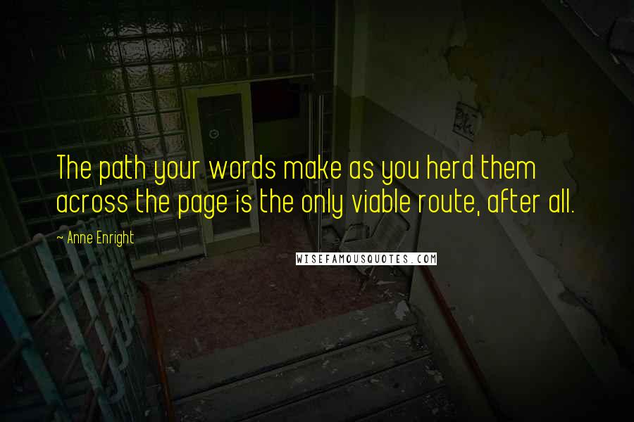 Anne Enright Quotes: The path your words make as you herd them across the page is the only viable route, after all.