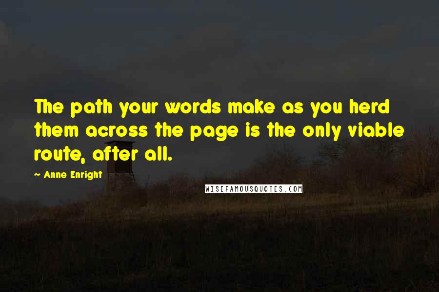 Anne Enright Quotes: The path your words make as you herd them across the page is the only viable route, after all.