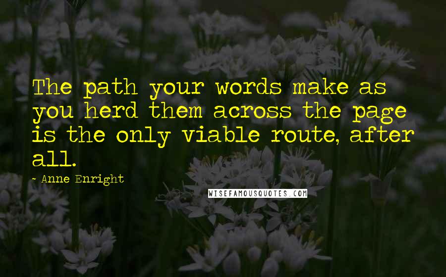 Anne Enright Quotes: The path your words make as you herd them across the page is the only viable route, after all.