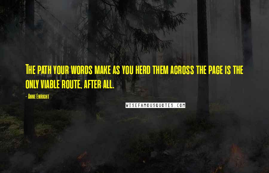 Anne Enright Quotes: The path your words make as you herd them across the page is the only viable route, after all.