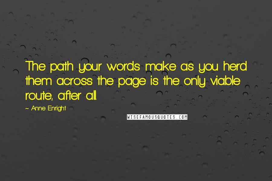 Anne Enright Quotes: The path your words make as you herd them across the page is the only viable route, after all.