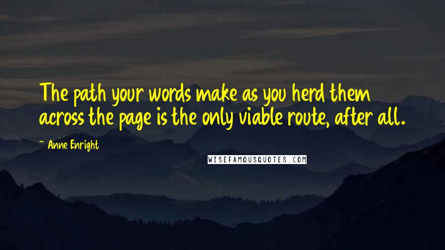 Anne Enright Quotes: The path your words make as you herd them across the page is the only viable route, after all.