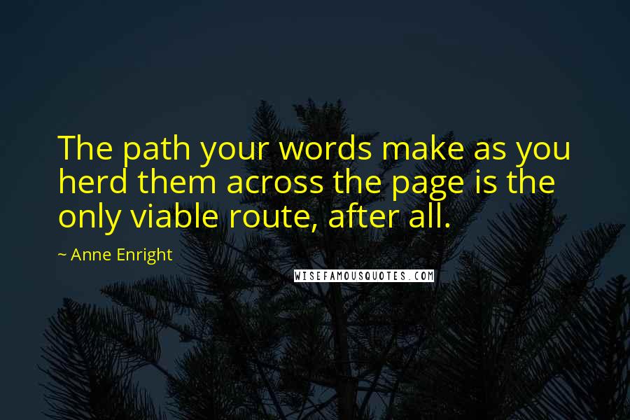 Anne Enright Quotes: The path your words make as you herd them across the page is the only viable route, after all.